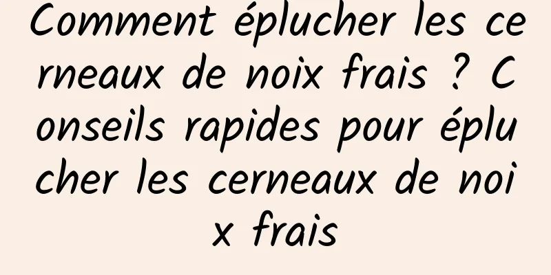 Comment éplucher les cerneaux de noix frais ? Conseils rapides pour éplucher les cerneaux de noix frais