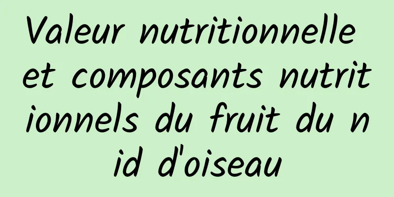 Valeur nutritionnelle et composants nutritionnels du fruit du nid d'oiseau