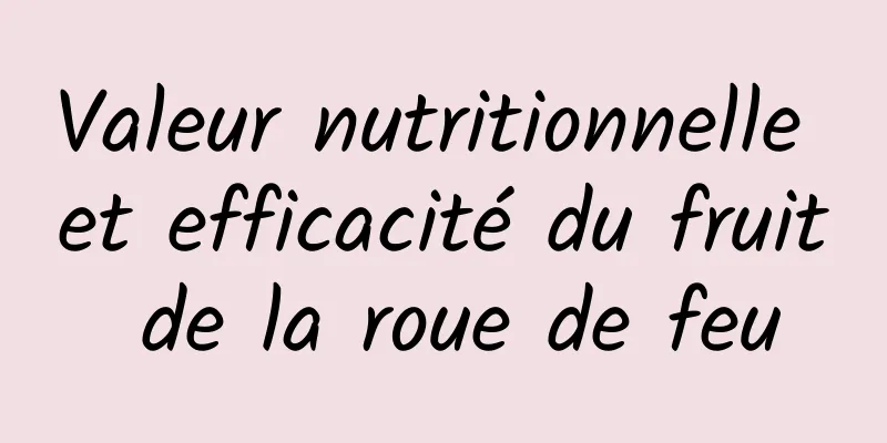 Valeur nutritionnelle et efficacité du fruit de la roue de feu