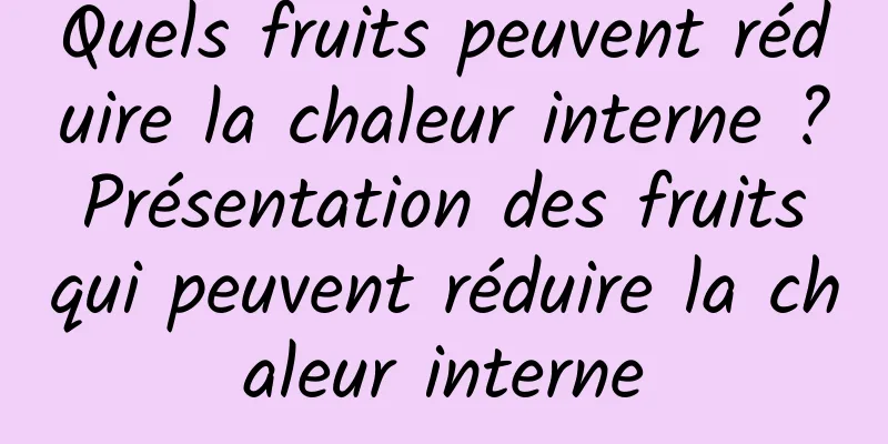 Quels fruits peuvent réduire la chaleur interne ? Présentation des fruits qui peuvent réduire la chaleur interne