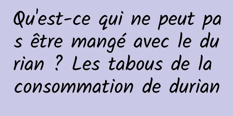 Qu'est-ce qui ne peut pas être mangé avec le durian ? Les tabous de la consommation de durian