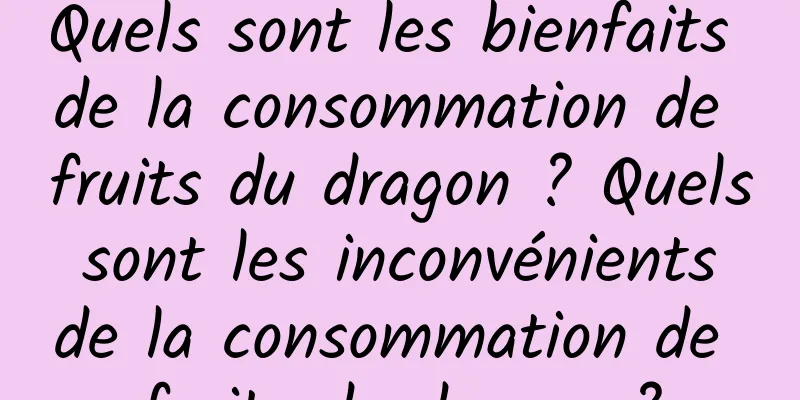 Quels sont les bienfaits de la consommation de fruits du dragon ? Quels sont les inconvénients de la consommation de fruits du dragon ?