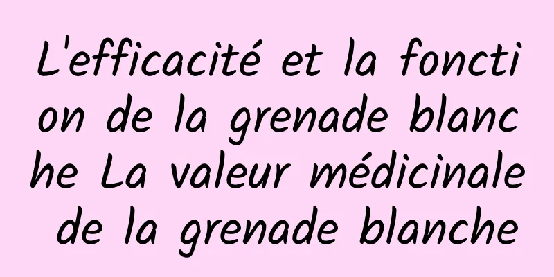 L'efficacité et la fonction de la grenade blanche La valeur médicinale de la grenade blanche