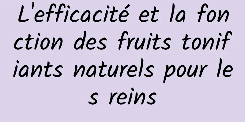 L'efficacité et la fonction des fruits tonifiants naturels pour les reins