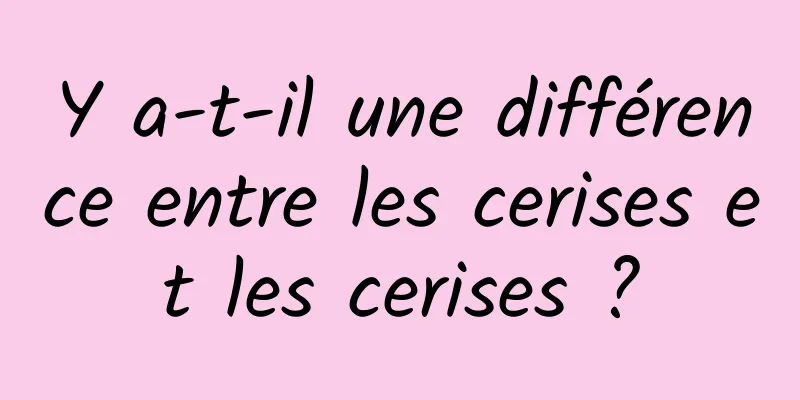 Y a-t-il une différence entre les cerises et les cerises ?