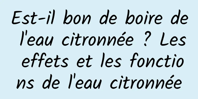 Est-il bon de boire de l'eau citronnée ? Les effets et les fonctions de l'eau citronnée