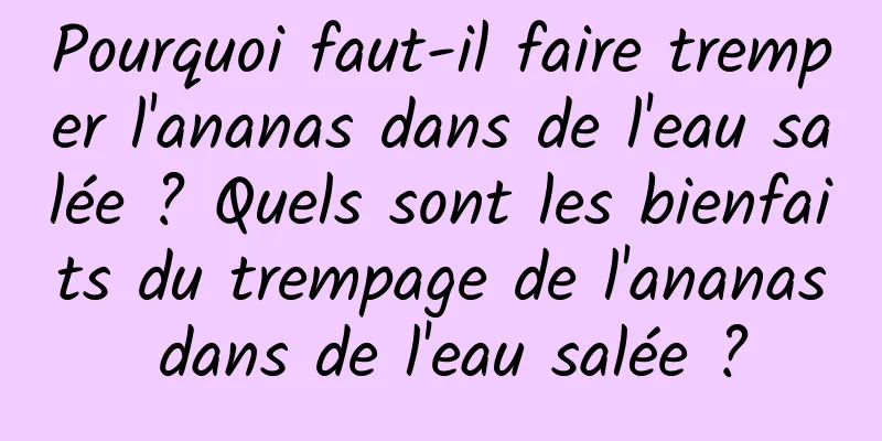 Pourquoi faut-il faire tremper l'ananas dans de l'eau salée ? Quels sont les bienfaits du trempage de l'ananas dans de l'eau salée ?