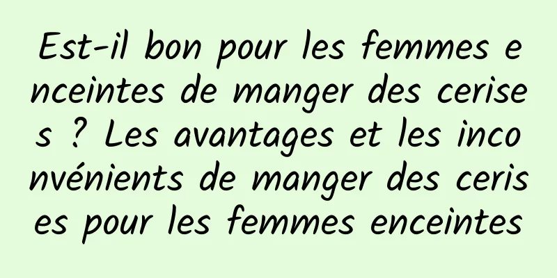 Est-il bon pour les femmes enceintes de manger des cerises ? Les avantages et les inconvénients de manger des cerises pour les femmes enceintes