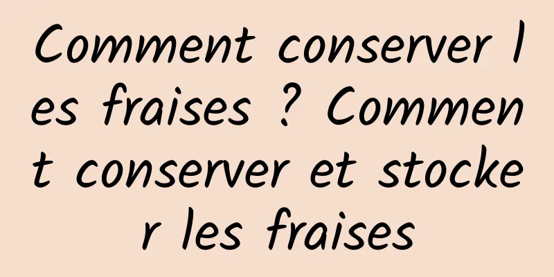 Comment conserver les fraises ? Comment conserver et stocker les fraises