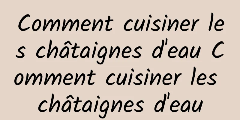 Comment cuisiner les châtaignes d'eau Comment cuisiner les châtaignes d'eau