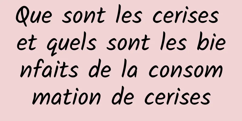 Que sont les cerises et quels sont les bienfaits de la consommation de cerises