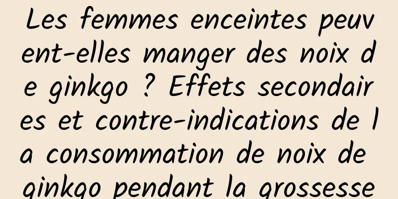 Les femmes enceintes peuvent-elles manger des noix de ginkgo ? Effets secondaires et contre-indications de la consommation de noix de ginkgo pendant la grossesse