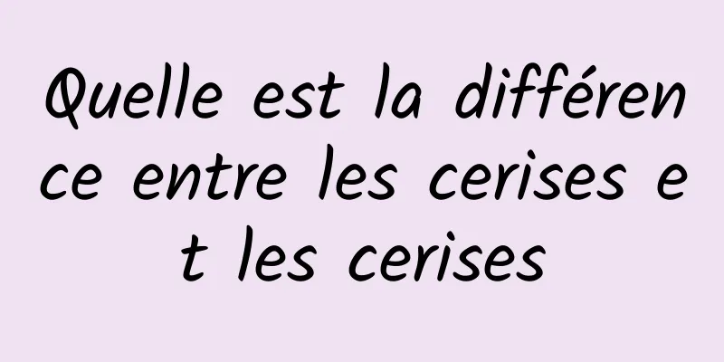 Quelle est la différence entre les cerises et les cerises