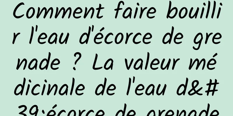 Comment faire bouillir l'eau d'écorce de grenade ? La valeur médicinale de l'eau d'écorce de grenade