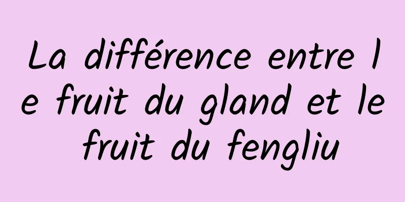 La différence entre le fruit du gland et le fruit du fengliu