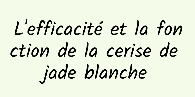 L'efficacité et la fonction de la cerise de jade blanche