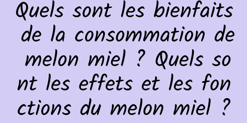 Quels sont les bienfaits de la consommation de melon miel ? Quels sont les effets et les fonctions du melon miel ?