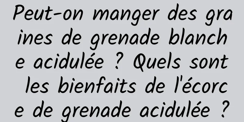 Peut-on manger des graines de grenade blanche acidulée ? Quels sont les bienfaits de l'écorce de grenade acidulée ?