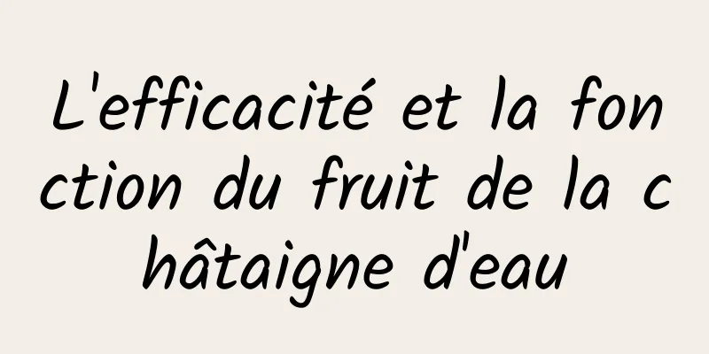 L'efficacité et la fonction du fruit de la châtaigne d'eau