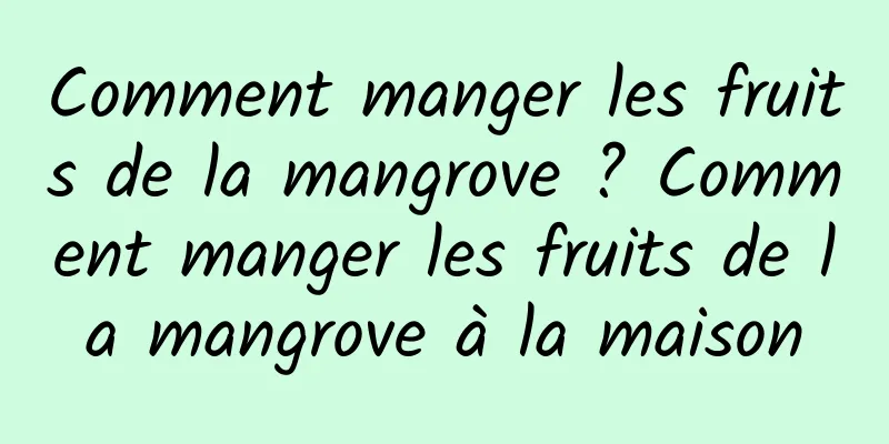 Comment manger les fruits de la mangrove ? Comment manger les fruits de la mangrove à la maison