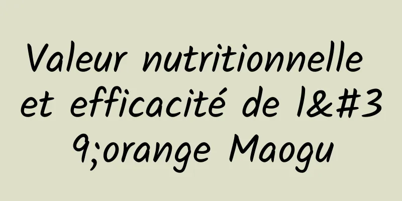 Valeur nutritionnelle et efficacité de l'orange Maogu