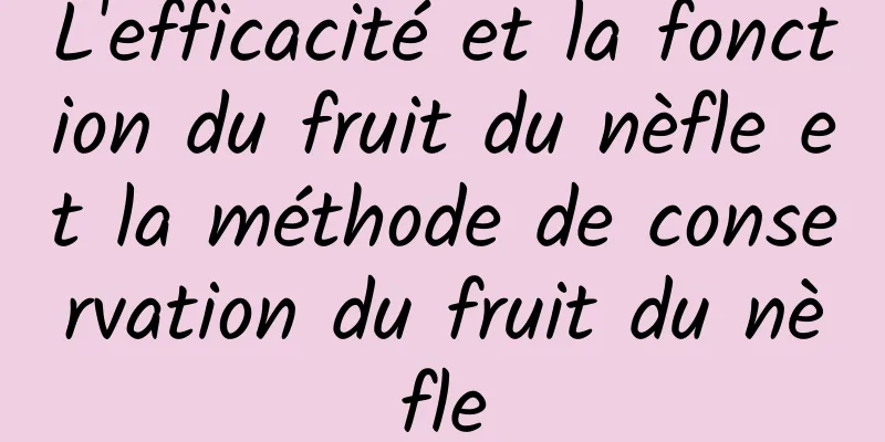 L'efficacité et la fonction du fruit du nèfle et la méthode de conservation du fruit du nèfle