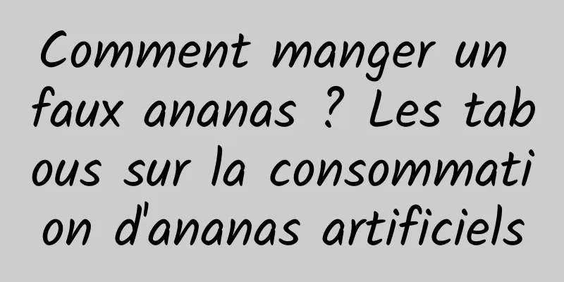 Comment manger un faux ananas ? Les tabous sur la consommation d'ananas artificiels