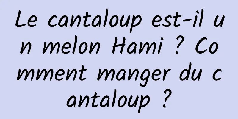 Le cantaloup est-il un melon Hami ? Comment manger du cantaloup ?