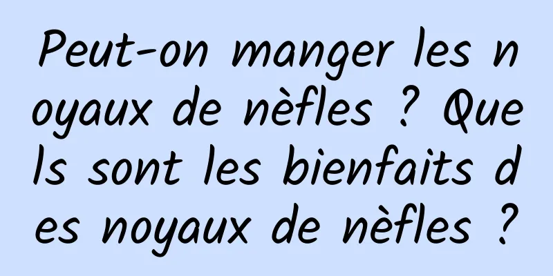 Peut-on manger les noyaux de nèfles ? Quels sont les bienfaits des noyaux de nèfles ?