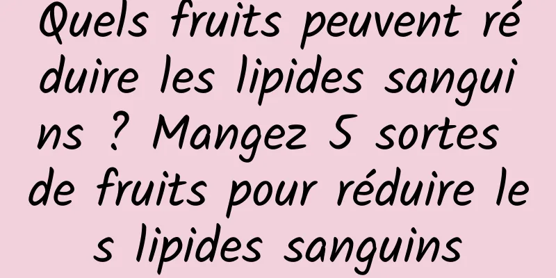 Quels fruits peuvent réduire les lipides sanguins ? Mangez 5 sortes de fruits pour réduire les lipides sanguins