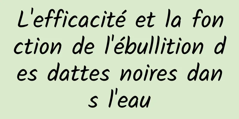 L'efficacité et la fonction de l'ébullition des dattes noires dans l'eau