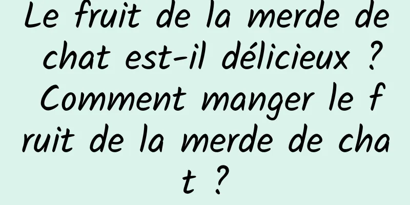 Le fruit de la merde de chat est-il délicieux ? Comment manger le fruit de la merde de chat ?