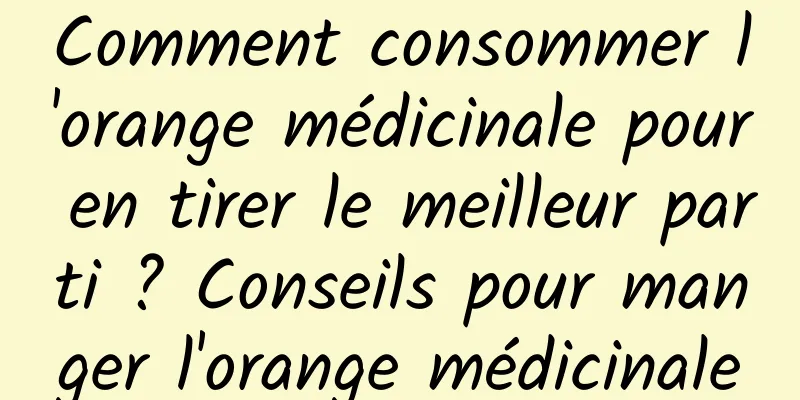 Comment consommer l'orange médicinale pour en tirer le meilleur parti ? Conseils pour manger l'orange médicinale