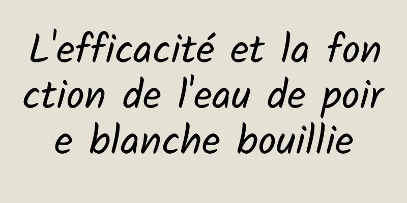 L'efficacité et la fonction de l'eau de poire blanche bouillie