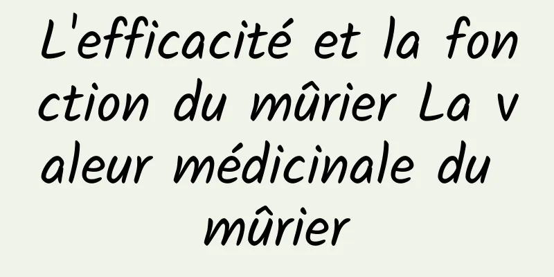 L'efficacité et la fonction du mûrier La valeur médicinale du mûrier