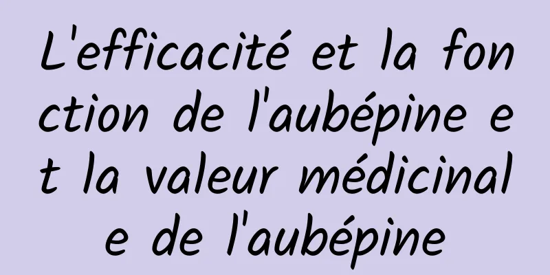 L'efficacité et la fonction de l'aubépine et la valeur médicinale de l'aubépine