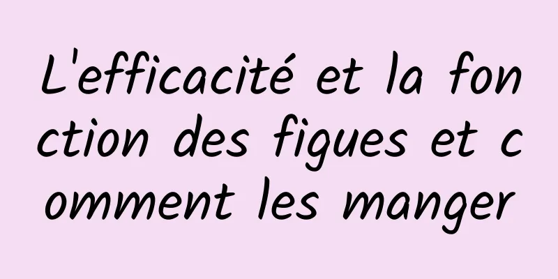 L'efficacité et la fonction des figues et comment les manger