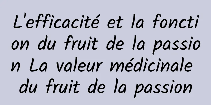 L'efficacité et la fonction du fruit de la passion La valeur médicinale du fruit de la passion