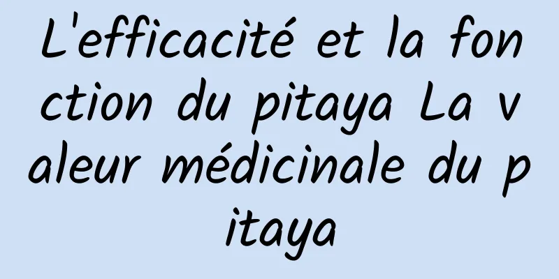 L'efficacité et la fonction du pitaya La valeur médicinale du pitaya