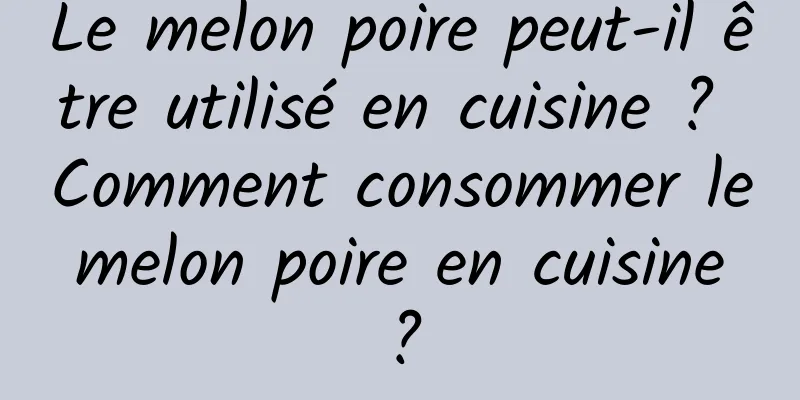 Le melon poire peut-il être utilisé en cuisine ? Comment consommer le melon poire en cuisine ?