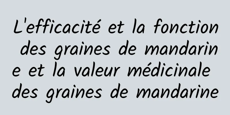 L'efficacité et la fonction des graines de mandarine et la valeur médicinale des graines de mandarine