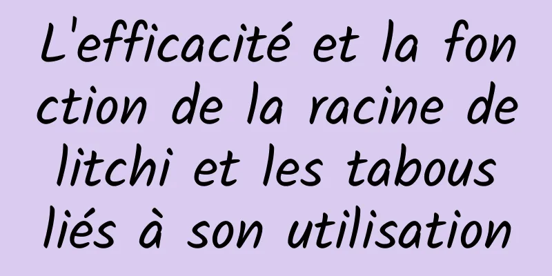 L'efficacité et la fonction de la racine de litchi et les tabous liés à son utilisation