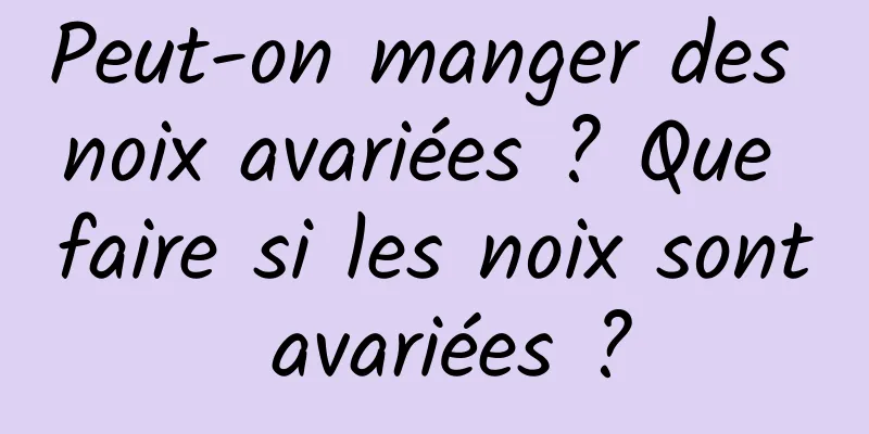 Peut-on manger des noix avariées ? Que faire si les noix sont avariées ?