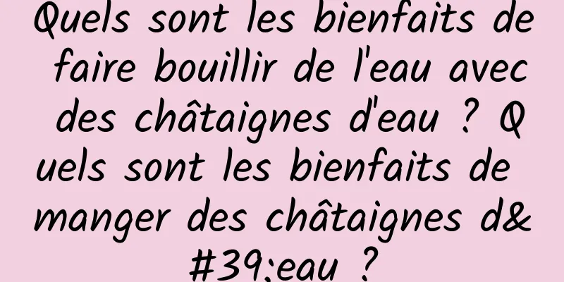 Quels sont les bienfaits de faire bouillir de l'eau avec des châtaignes d'eau ? Quels sont les bienfaits de manger des châtaignes d'eau ?