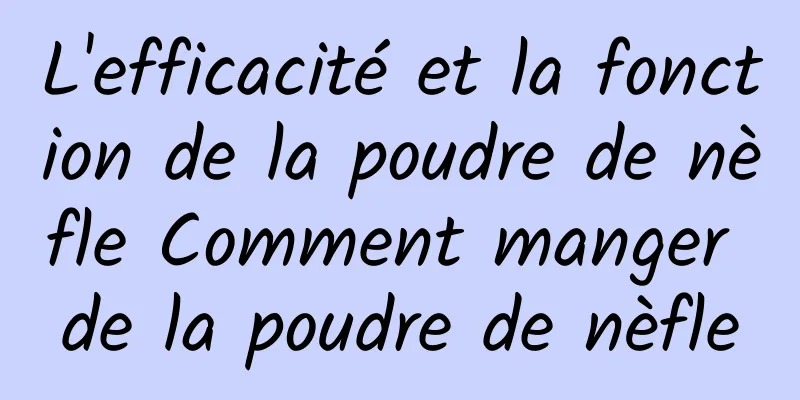 L'efficacité et la fonction de la poudre de nèfle Comment manger de la poudre de nèfle