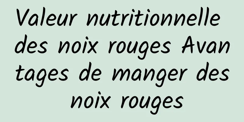 Valeur nutritionnelle des noix rouges Avantages de manger des noix rouges