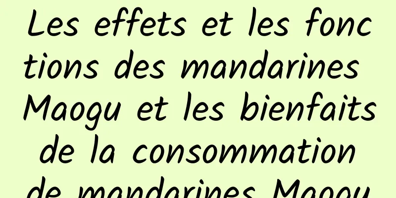 Les effets et les fonctions des mandarines Maogu et les bienfaits de la consommation de mandarines Maogu