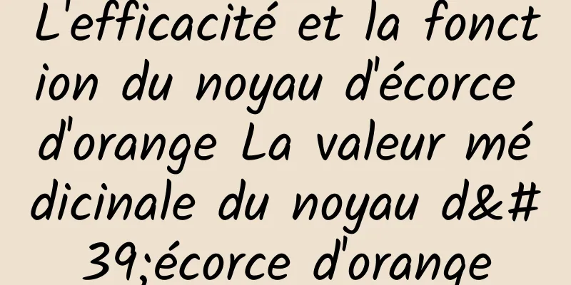 L'efficacité et la fonction du noyau d'écorce d'orange La valeur médicinale du noyau d'écorce d'orange