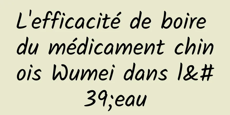 L'efficacité de boire du médicament chinois Wumei dans l'eau