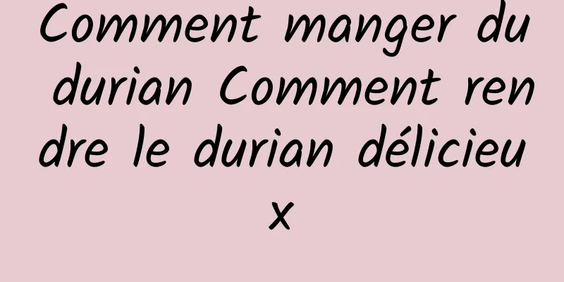 Comment manger du durian Comment rendre le durian délicieux